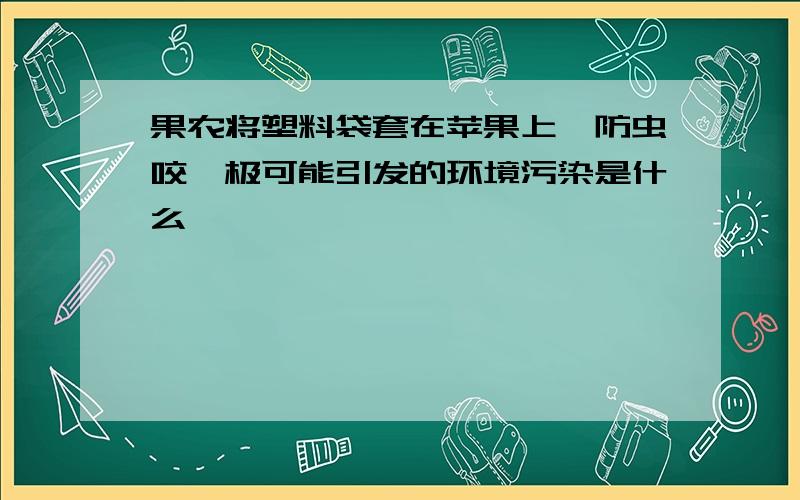 果农将塑料袋套在苹果上,防虫咬,极可能引发的环境污染是什么