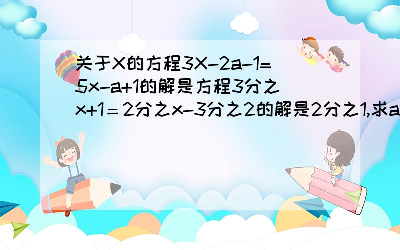 关于X的方程3X-2a-1=5x-a+1的解是方程3分之x+1＝2分之x-3分之2的解是2分之1,求a的值