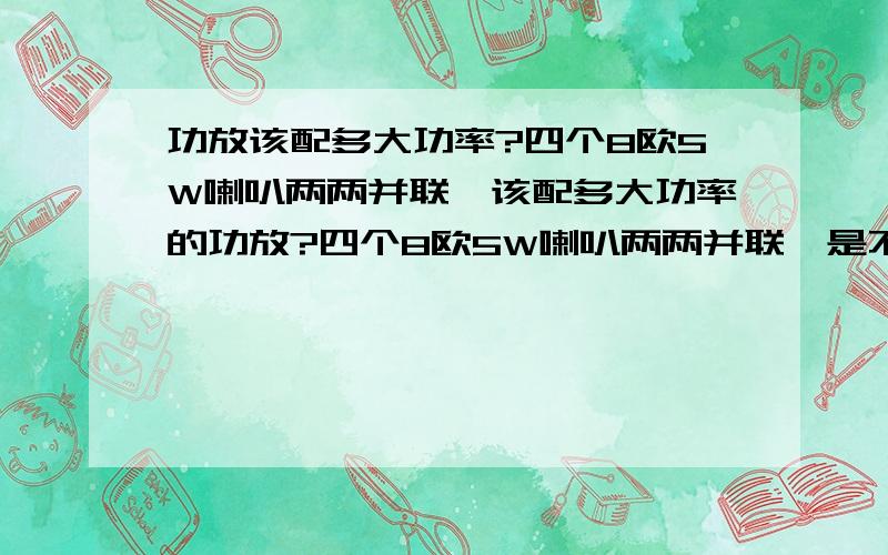 功放该配多大功率?四个8欧5W喇叭两两并联,该配多大功率的功放?四个8欧5W喇叭两两并联,是不是等于两个4欧10W的喇叭?该配多大功率的功放?