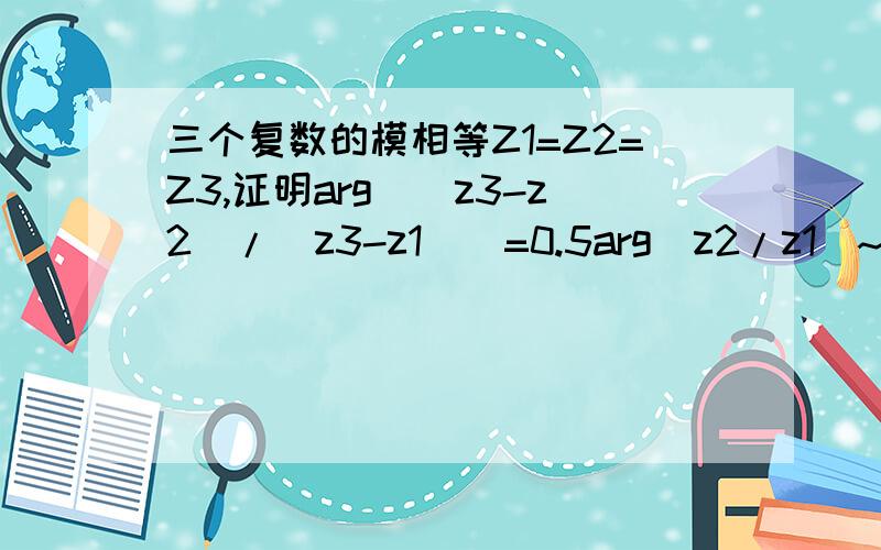 三个复数的模相等Z1=Z2=Z3,证明arg(（z3-z2)/(z3-z1))=0.5arg(z2/z1)~