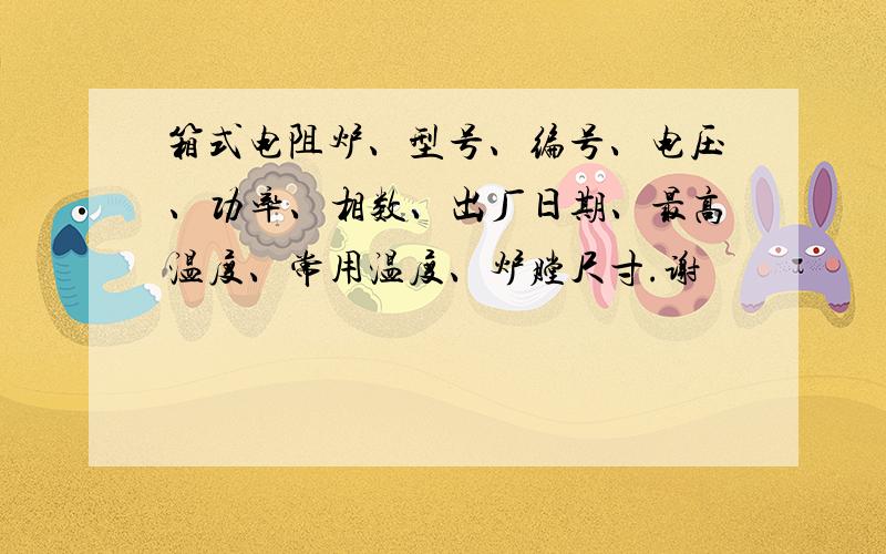 箱式电阻炉、型号、编号、电压、功率、相数、出厂日期、最高温度、常用温度、炉膛尺寸.谢