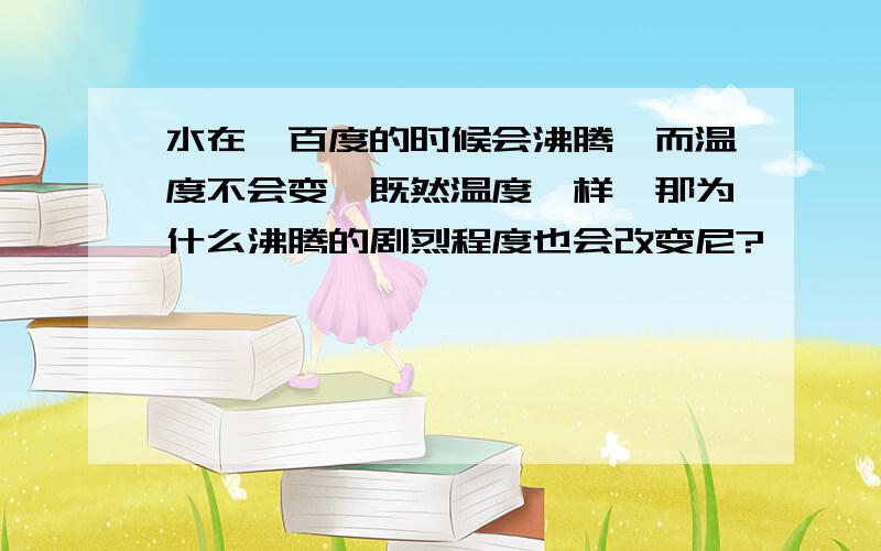 水在一百度的时候会沸腾,而温度不会变,既然温度一样,那为什么沸腾的剧烈程度也会改变尼?