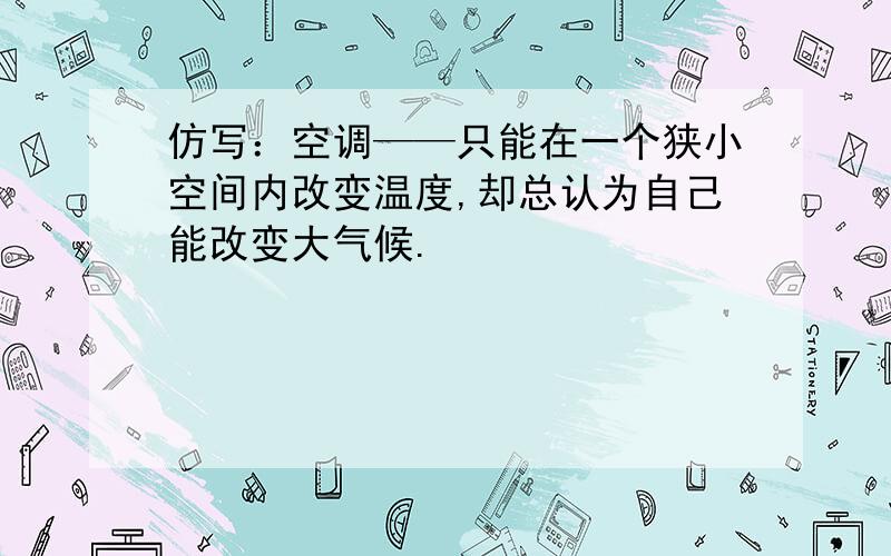 仿写：空调——只能在一个狭小空间内改变温度,却总认为自己能改变大气候.