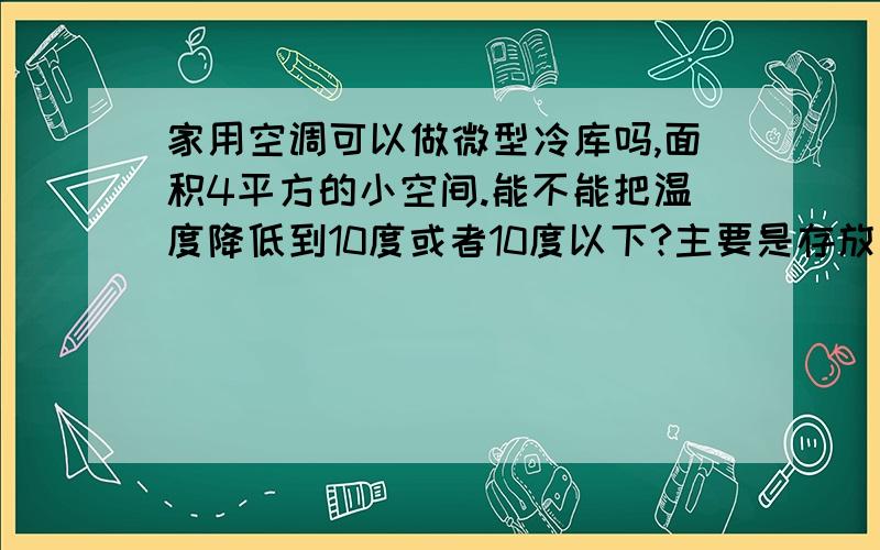 家用空调可以做微型冷库吗,面积4平方的小空间.能不能把温度降低到10度或者10度以下?主要是存放一些干果.如果温度能控制在0-5度更好.