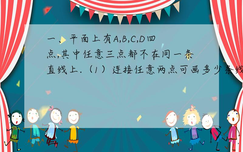 一、平面上有A,B,C,D四点,其中任意三点都不在同一条直线上.（1）连接任意两点可画多少条线段?