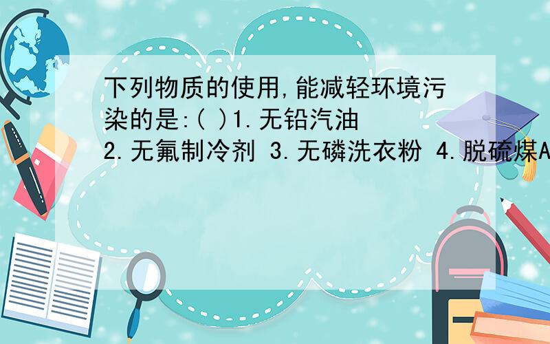 下列物质的使用,能减轻环境污染的是:( )1.无铅汽油 2.无氟制冷剂 3.无磷洗衣粉 4.脱硫煤A.1,2B.2,3,4C.1,2,3,4D.1,2,3