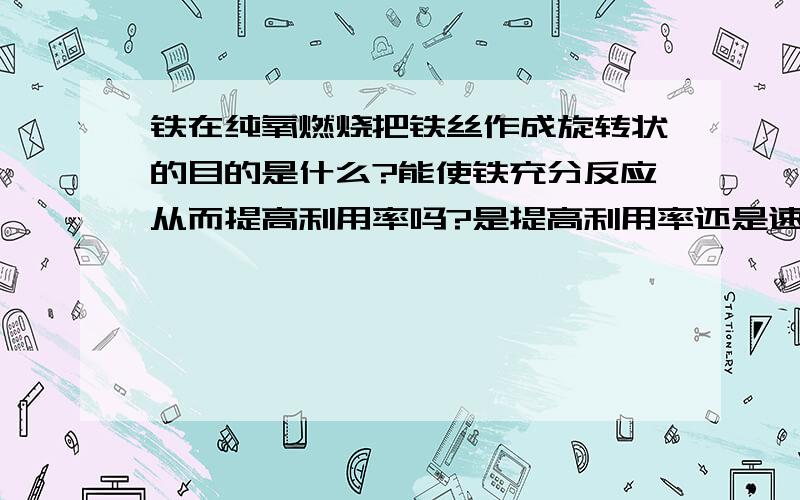 铁在纯氧燃烧把铁丝作成旋转状的目的是什么?能使铁充分反应从而提高利用率吗?是提高利用率还是速率?