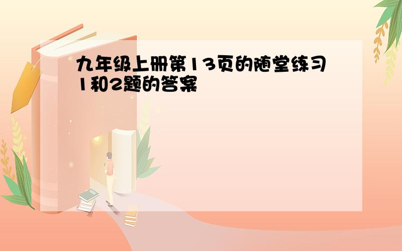 九年级上册第13页的随堂练习1和2题的答案