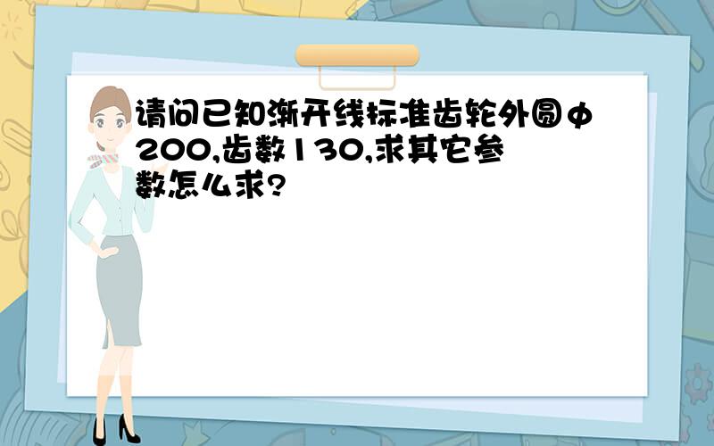 请问已知渐开线标准齿轮外圆φ200,齿数130,求其它参数怎么求?