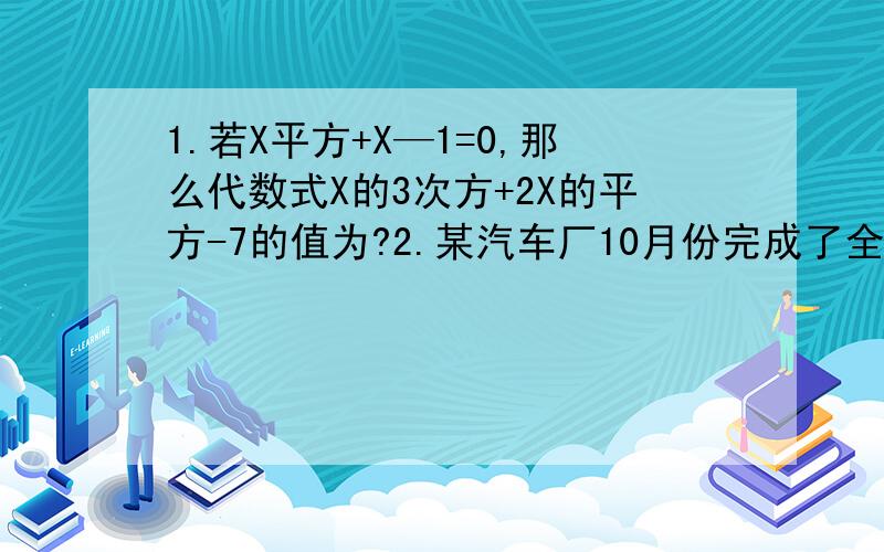 1.若X平方+X—1=0,那么代数式X的3次方+2X的平方-7的值为?2.某汽车厂10月份完成了全年的生产任务.已知10月份生产汽车10000辆,为了向新的一年献礼,该厂的计划在年底前再生产23100辆,求11 12月份平