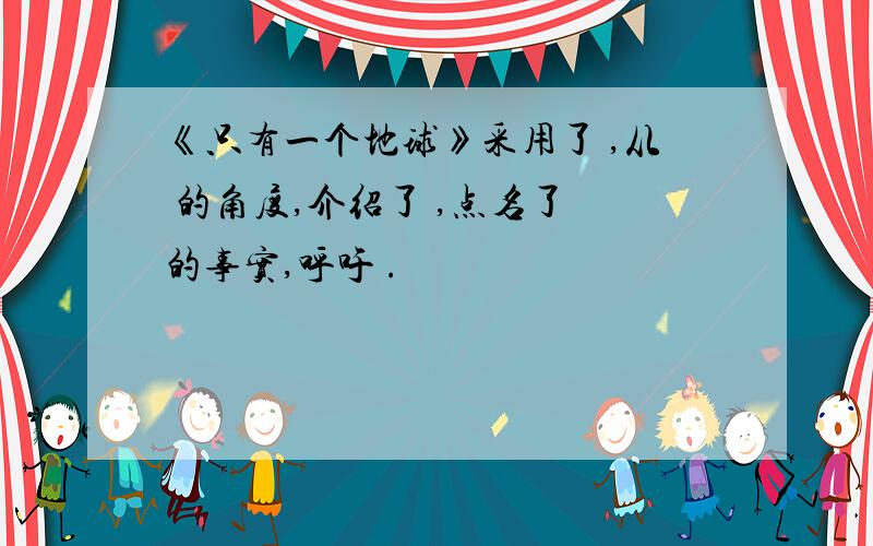 《只有一个地球》采用了 ,从 的角度,介绍了 ,点名了 的事实,呼吁 .