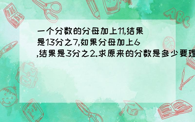 一个分数的分母加上11,结果是13分之7,如果分母加上6,结果是3分之2.求原来的分数是多少要理解的过程和算式.怎么求出来的