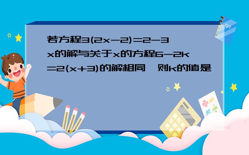 若方程3(2x-2)=2-3x的解与关于x的方程6-2k=2(x+3)的解相同,则k的值是