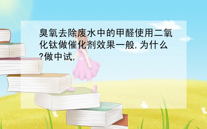 臭氧去除废水中的甲醛使用二氧化钛做催化剂效果一般,为什么?做中试,