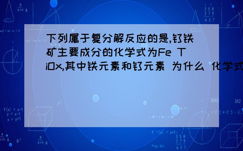 下列属于复分解反应的是,钛铁矿主要成分的化学式为Fe TiOx,其中铁元素和钛元素 为什么 化学式给我看铁钛 化合价均为+3