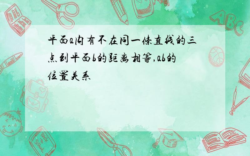 平面a内有不在同一条直线的三点到平面b的距离相等,ab的位置关系