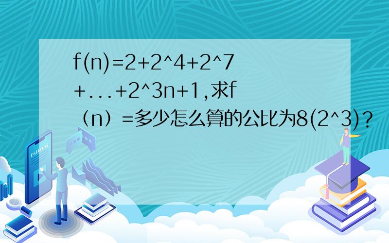 f(n)=2+2^4+2^7+...+2^3n+1,求f（n）=多少怎么算的公比为8(2^3)？