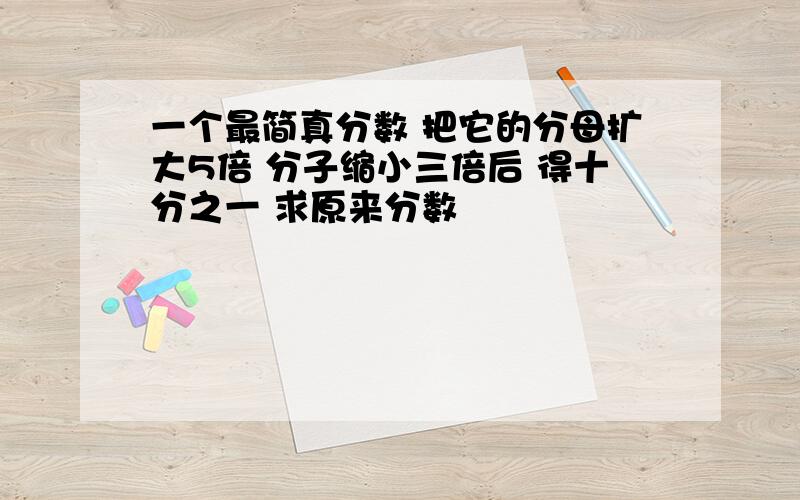 一个最简真分数 把它的分母扩大5倍 分子缩小三倍后 得十分之一 求原来分数