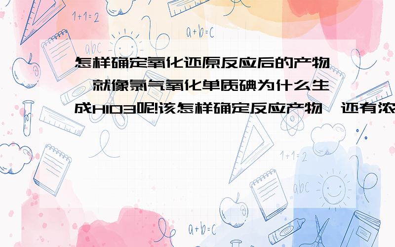 怎样确定氧化还原反应后的产物,就像氯气氧化单质碘为什么生成HIO3呢!该怎样确定反应产物,还有浓硫酸...怎样确定氧化还原反应后的产物,就像氯气氧化单质碘为什么生成HIO3呢!该怎样确定反