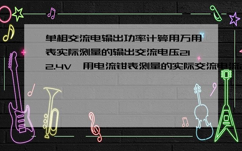 单相交流电输出功率计算用万用表实际测量的输出交流电压212.4V,用电流钳表测量的实际交流电流25.71A.输出功率怎么计算?是P=UI还是还得再乘一个功率因素?要肯定正确的答案,不确定的就不用