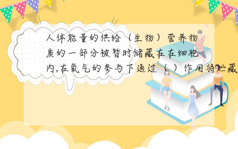 人体能量的供给（生物）营养物质的一部分被暂时储藏在在细胞内,在氧气的参与下通过（ ）作用将贮藏在其中的能量释放出来,一部分转化为（ ）,用于维持体温；另一部分用于维持人体的