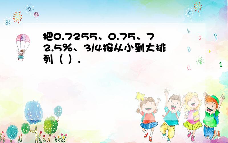 把0.7255、0.75、72.5％、3/4按从小到大排列（ ）.