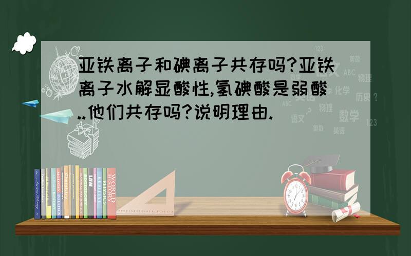 亚铁离子和碘离子共存吗?亚铁离子水解显酸性,氢碘酸是弱酸..他们共存吗?说明理由.