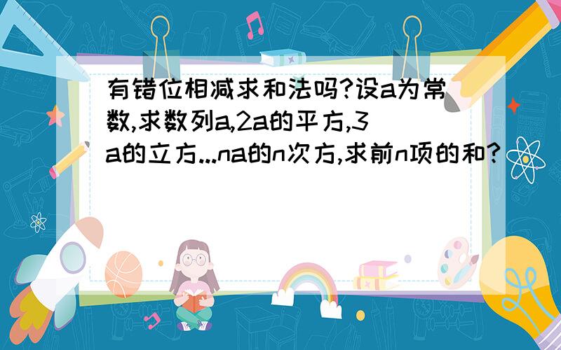 有错位相减求和法吗?设a为常数,求数列a,2a的平方,3a的立方...na的n次方,求前n项的和?