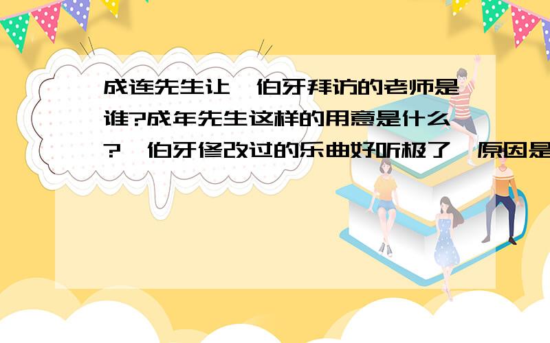 成连先生让俞伯牙拜访的老师是谁?成年先生这样的用意是什么?俞伯牙修改过的乐曲好听极了,原因是什么