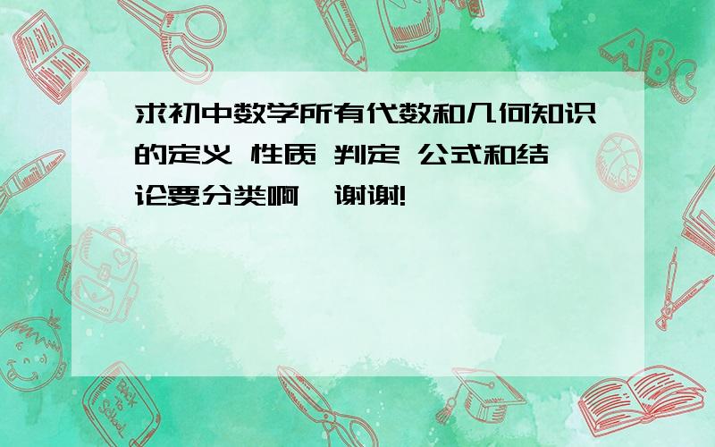 求初中数学所有代数和几何知识的定义 性质 判定 公式和结论要分类啊  谢谢!