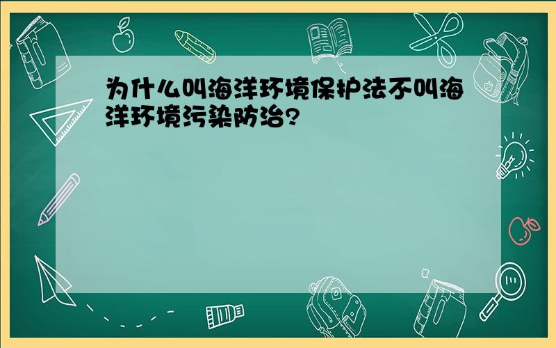 为什么叫海洋环境保护法不叫海洋环境污染防治?