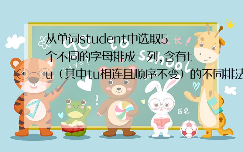 从单词student中选取5个不同的字母排成一列,含有tu（其中tu相连且顺序不变）的不同排法?