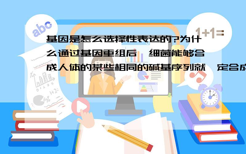 基因是怎么选择性表达的?为什么通过基因重组后,细菌能够合成人体的某些相同的碱基序列就一定合成出相同的蛋白质吗?