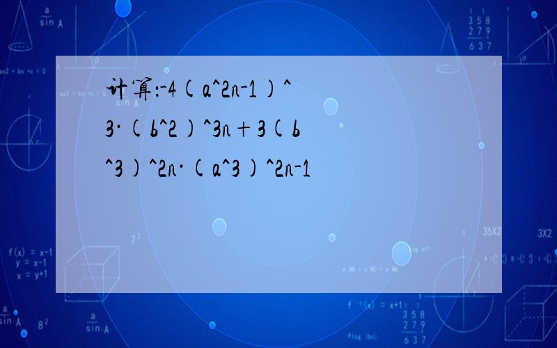 计算：-4(a^2n-1)^3·(b^2)^3n+3(b^3)^2n·(a^3)^2n-1