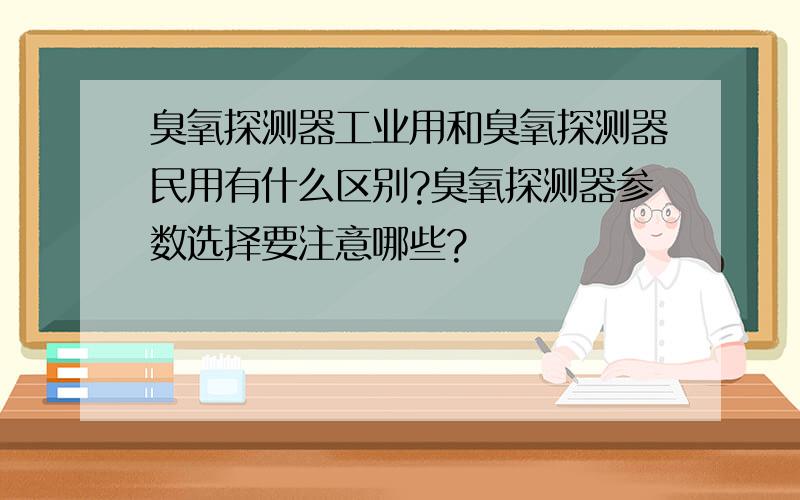 臭氧探测器工业用和臭氧探测器民用有什么区别?臭氧探测器参数选择要注意哪些?