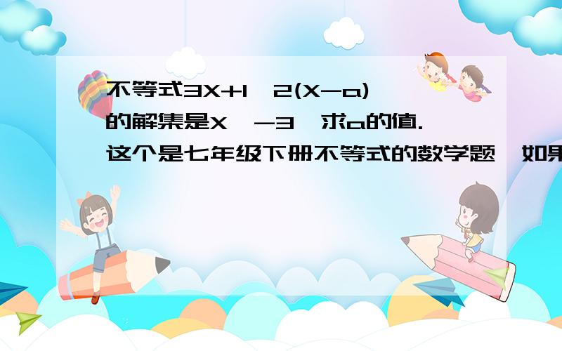 不等式3X+1＞2(X-a)的解集是X＞-3,求a的值.这个是七年级下册不等式的数学题,如果有知道的话帮我解决下哦.