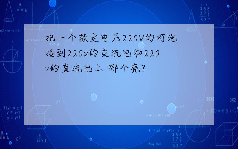 把一个额定电压220V的灯泡接到220v的交流电和220v的直流电上 哪个亮?