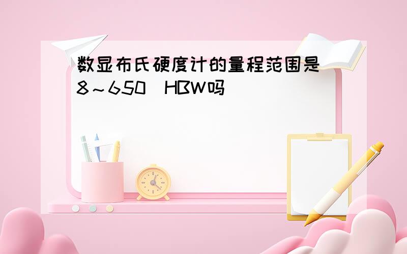 数显布氏硬度计的量程范围是（8～650）HBW吗