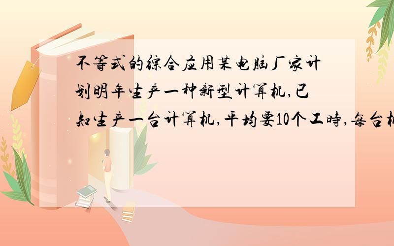 不等式的综合应用某电脑厂家计划明年生产一种新型计算机,已知生产一台计算机,平均要10个工时,每台机器需要安装6个主要部件,今年年终将库存这种主要部件50000件,明年能采购到100000件,而