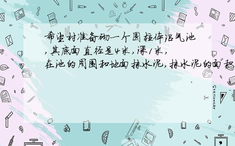 希望村准备砌一个圆柱体沼气池,其底面直径是4米,深1米,在池的周围和地面抹水泥,抹水泥的面积是多少平方米?