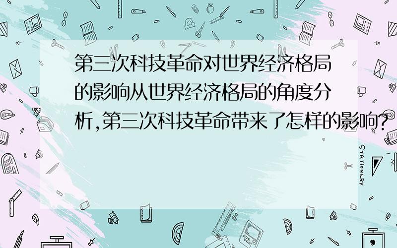 第三次科技革命对世界经济格局的影响从世界经济格局的角度分析,第三次科技革命带来了怎样的影响?