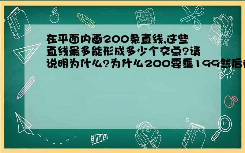 在平面内画200条直线,这些直线最多能形成多少个交点?请说明为什么?为什么200要乘199然后除2.