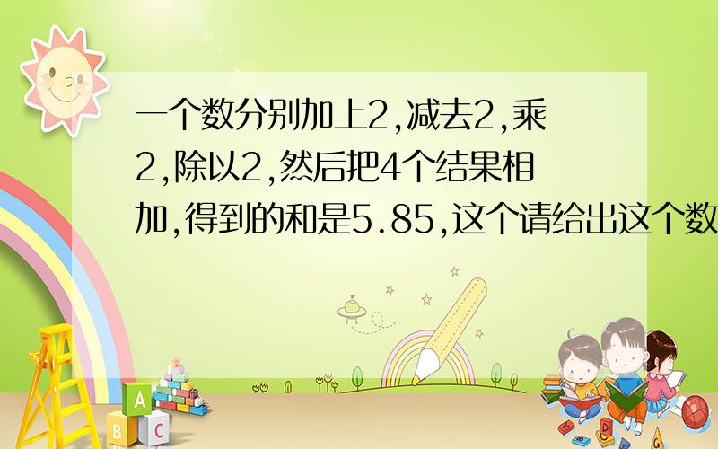 一个数分别加上2,减去2,乘2,除以2,然后把4个结果相加,得到的和是5.85,这个请给出这个数的推算步骤,