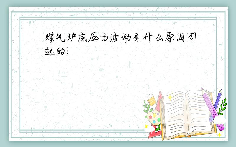 煤气炉底压力波动是什么原因引起的?