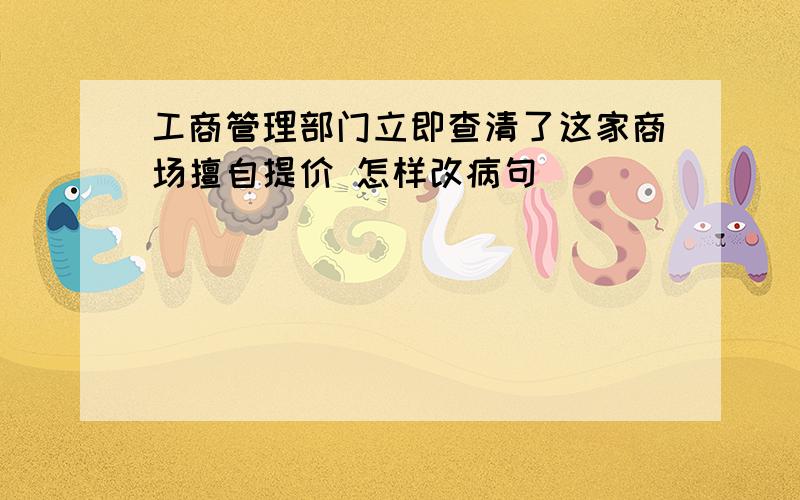 工商管理部门立即查清了这家商场擅自提价 怎样改病句