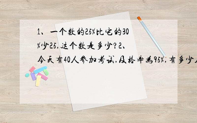 1、一个数的25%比它的30%少25,这个数是多少?2、今天有40人参加考试,及格率为95%,有多少人不及格?