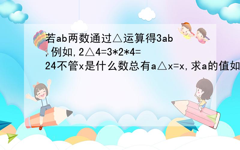 若ab两数通过△运算得3ab,例如,2△4=3*2*4=24不管x是什么数总有a△x=x,求a的值如题