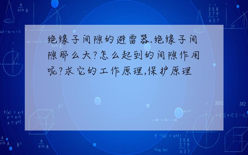 绝缘子间隙的避雷器.绝缘子间隙那么大?怎么起到的间隙作用呢?求它的工作原理,保护原理