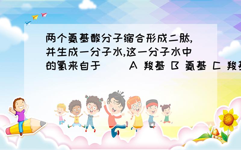 两个氨基酸分子缩合形成二肽,并生成一分子水,这一分子水中的氢来自于( ）A 羧基 B 氨基 C 羧基和氨基 D 连接在碳原子上的氢