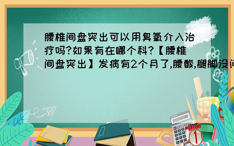 腰椎间盘突出可以用臭氧介入治疗吗?如果有在哪个科?【腰椎间盘突出】发病有2个月了,腰酸,腿脚没问题,做牵引,时好时坏,影响工作了